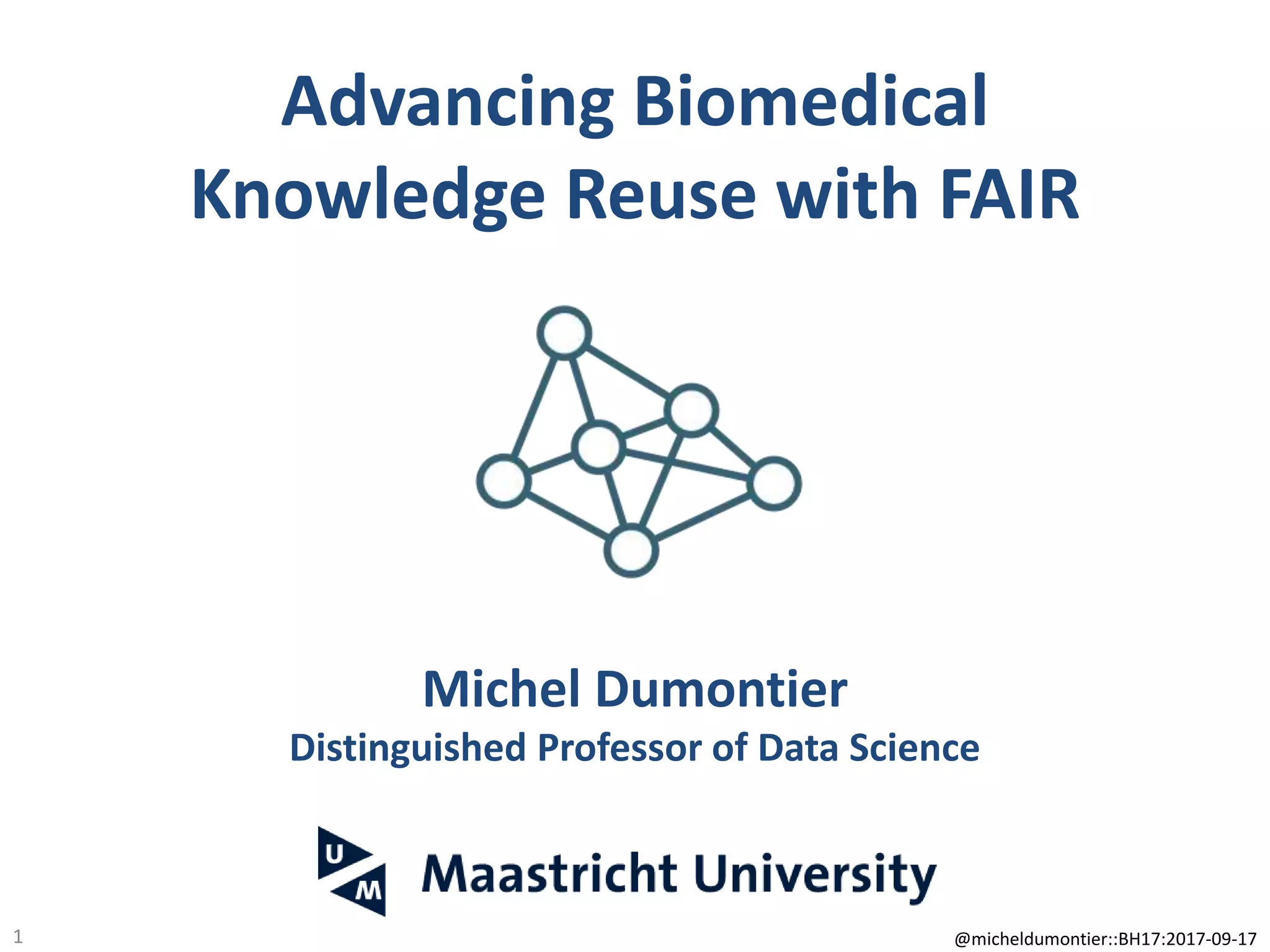 Advancing Biomedical
Knowledge Reuse with FAIR
Michel Dumontier
Distinguished Professor of Data Science
1 @micheldumontier::BH17:2017-09-17
 