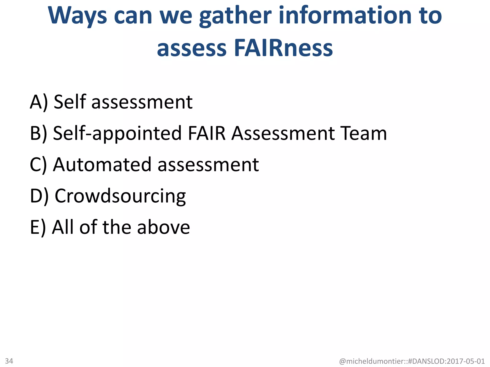 Ways can we gather information to
assess FAIRness
A) Self assessment
B) Self-appointed FAIR Assessment Team
C) Automated assessment
D) Crowdsourcing
E) All of the above
@micheldumontier::#DANSLOD:2017-05-0134
 
