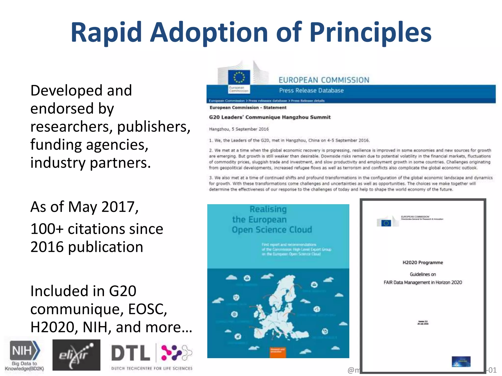 Rapid Adoption of Principles
Developed and
endorsed by
researchers, publishers,
funding agencies,
industry partners.
As of May 2017,
100+ citations since
2016 publication
Included in G20
communique, EOSC,
H2020, NIH, and more…
@micheldumontier::#DANSLOD:2017-05-015
 