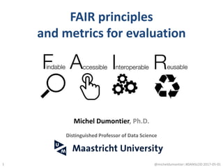 FAIR principles
and metrics for evaluation
1
Michel Dumontier, Ph.D.
Distinguished Professor of Data Science
@micheldumontier::#DANSLOD:2017-05-01
 