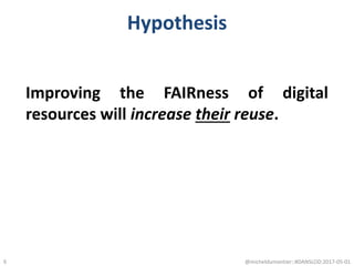 Hypothesis
Improving the FAIRness of digital
resources will increase their reuse.
@micheldumontier::#DANSLOD:2017-05-016
 