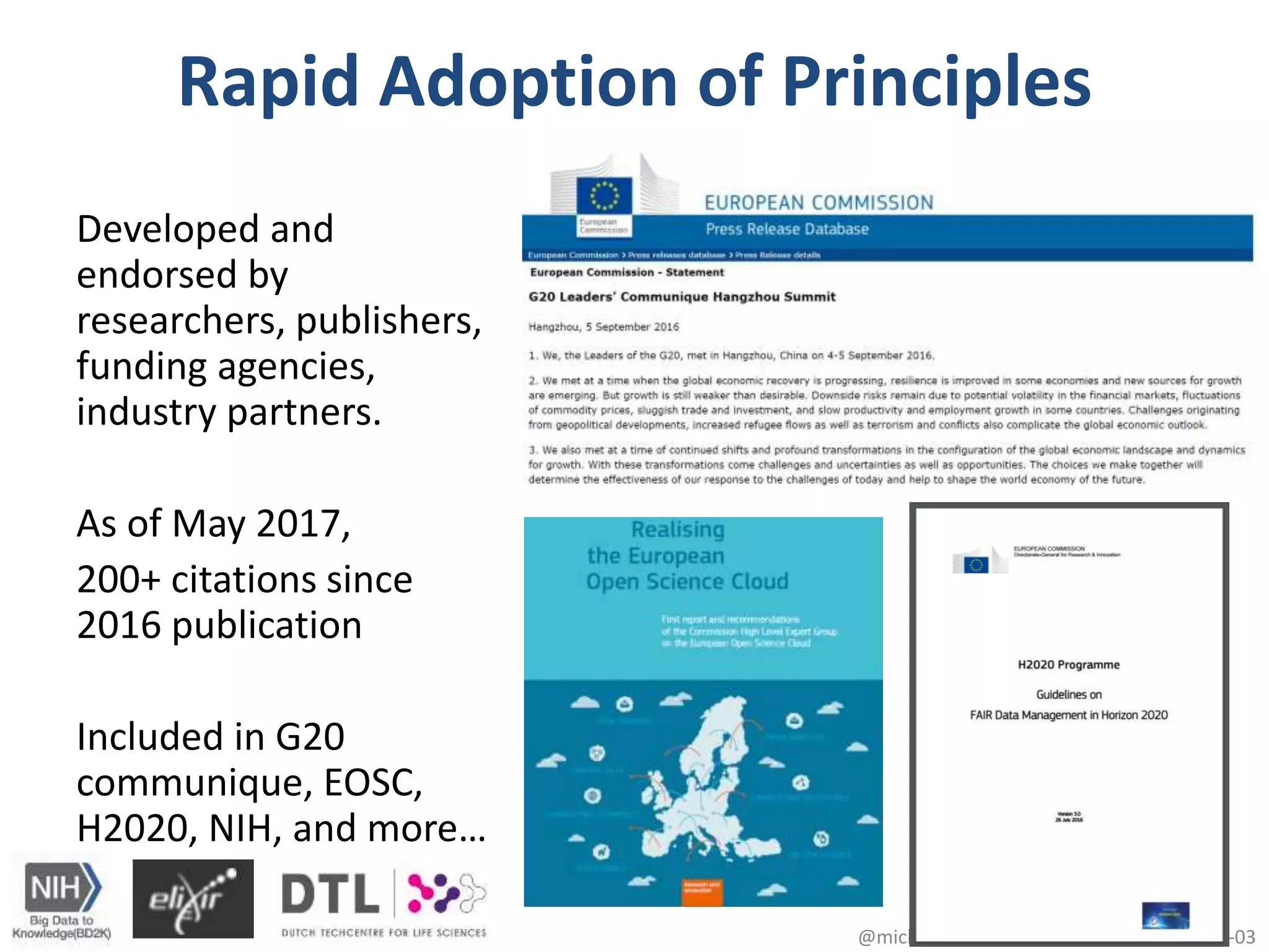 Rapid Adoption of Principles
Developed and
endorsed by
researchers, publishers,
funding agencies,
industry partners.
As of May 2017,
200+ citations since
2016 publication
Included in G20
communique, EOSC,
H2020, NIH, and more…
@micheldumontier::datastewards:2017-10-0310
 