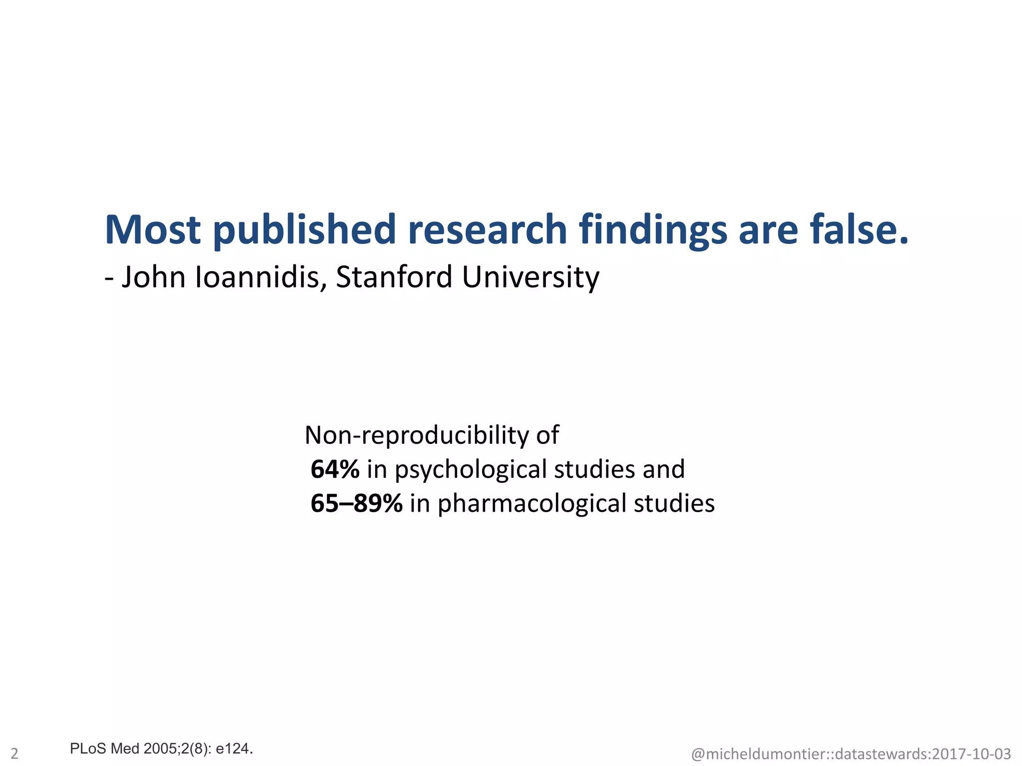 2 @micheldumontier::datastewards:2017-10-03
Most published research findings are false.
- John Ioannidis, Stanford University
Non-reproducibility of
64% in psychological studies and
65–89% in pharmacological studies
PLoS Med 2005;2(8): e124.
 