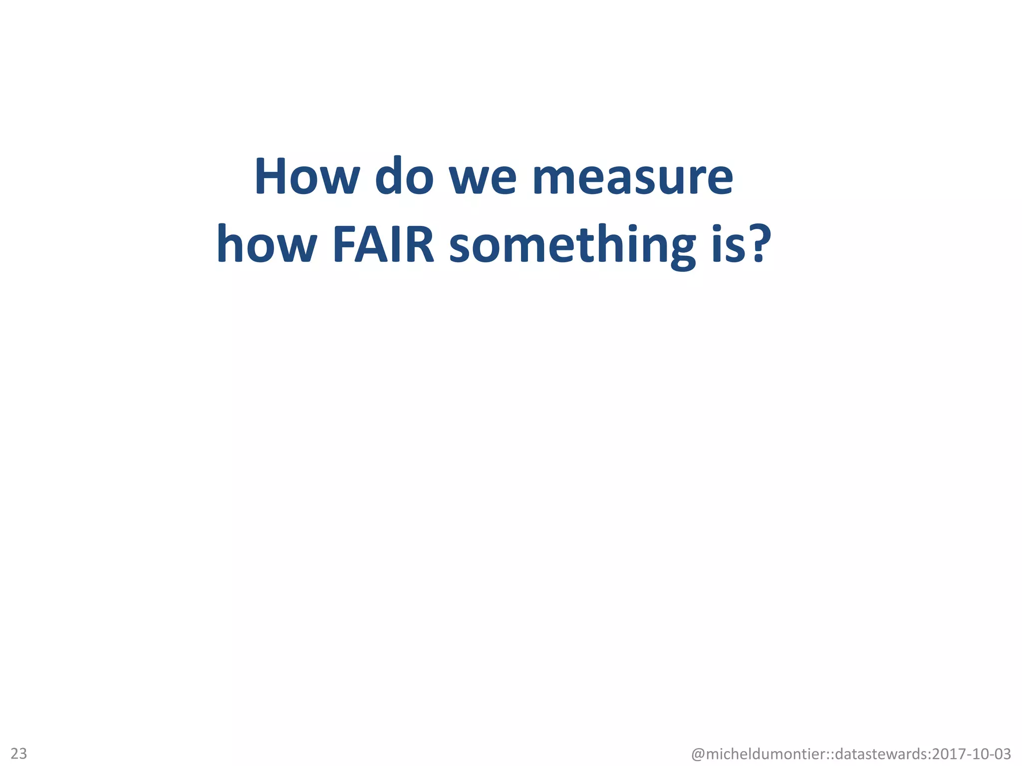 How do we measure
how FAIR something is?
@micheldumontier::datastewards:2017-10-0323
 