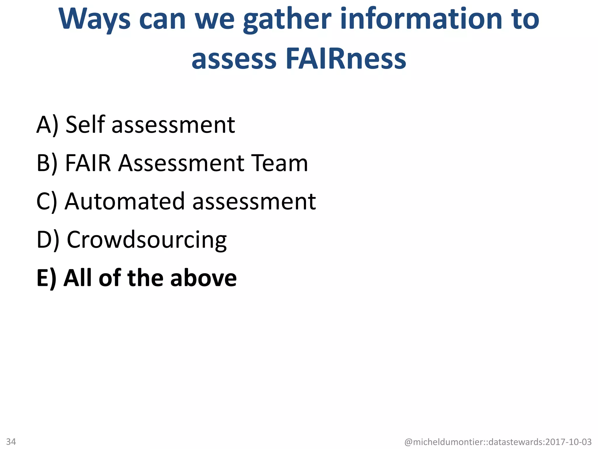 Ways can we gather information to
assess FAIRness
A) Self assessment
B) FAIR Assessment Team
C) Automated assessment
D) Crowdsourcing
E) All of the above
@micheldumontier::datastewards:2017-10-0334
 