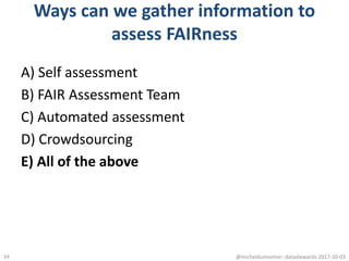 Ways can we gather information to
assess FAIRness
A) Self assessment
B) FAIR Assessment Team
C) Automated assessment
D) Crowdsourcing
E) All of the above
@micheldumontier::datastewards:2017-10-0334
 