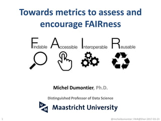 Towards metrics to assess and
encourage FAIRness
1
Michel Dumontier, Ph.D.
Distinguished Professor of Data Science
@micheldumontier::FAIR@Elixir:2017-03-23
 