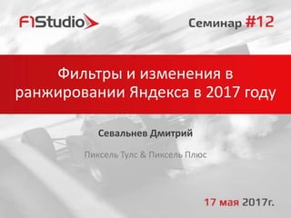 Фильтры и изменения в
ранжировании Яндекса в 2017 году
Севальнев Дмитрий
Пиксель Тулс & Пиксель Плюс
 