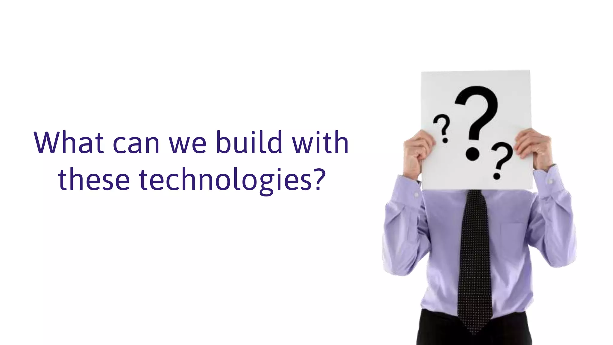 What can we build with
these technologies?