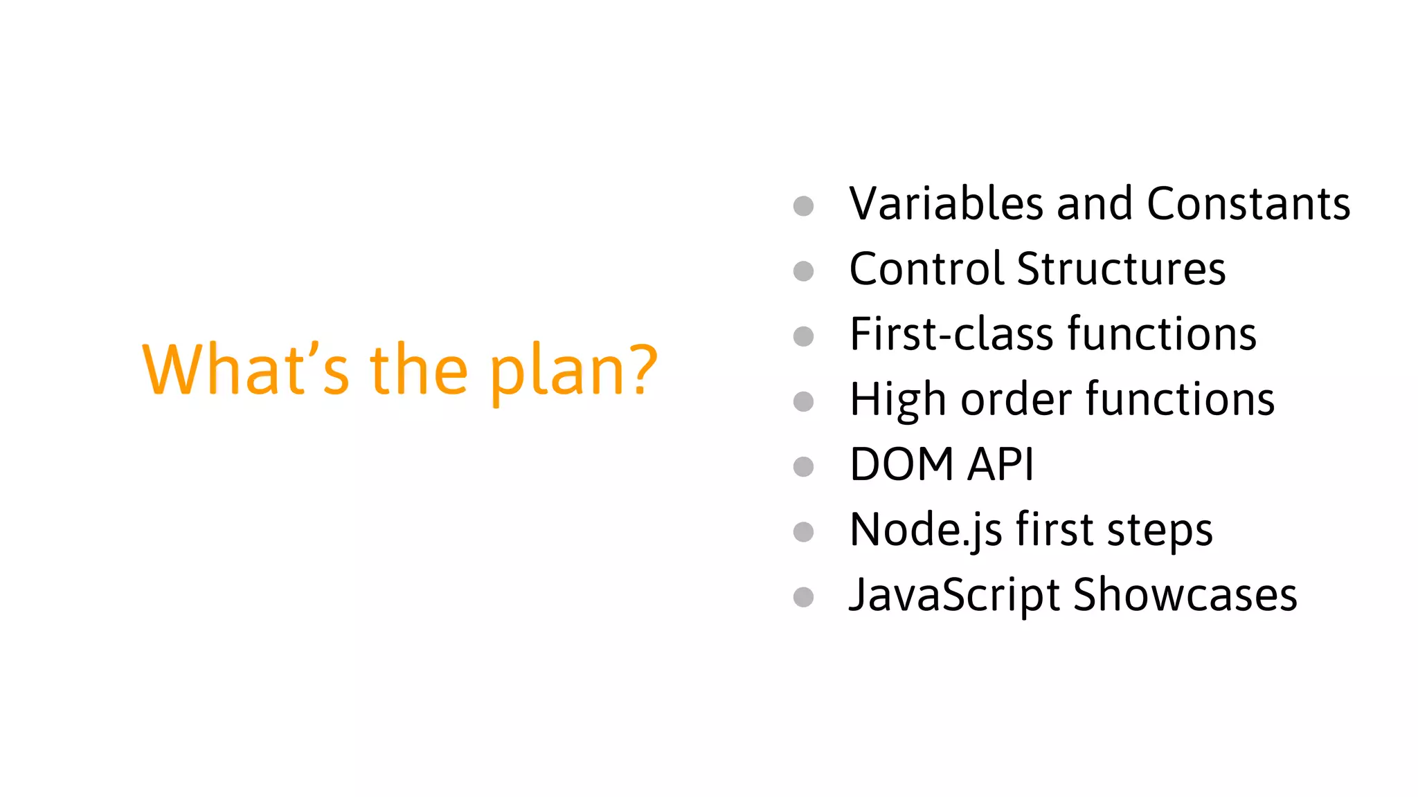 What’s the plan?
● Variables and Constants
● Control Structures
● First-class functions
● High order functions
● DOM API
● Node.js first steps
● JavaScript Showcases
