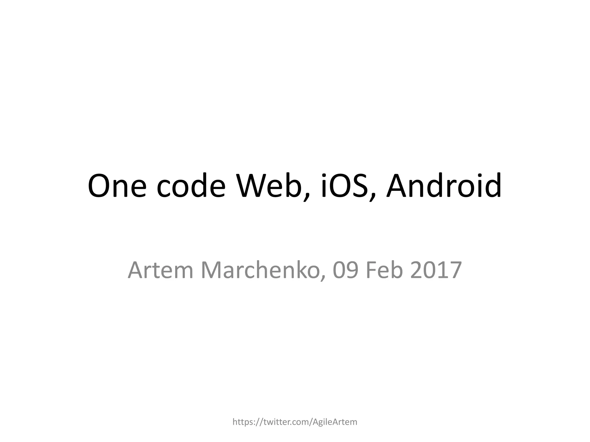 One code Web, iOS, Android
Artem Marchenko, 09 Feb 2017
https://twitter.com/AgileArtem
 