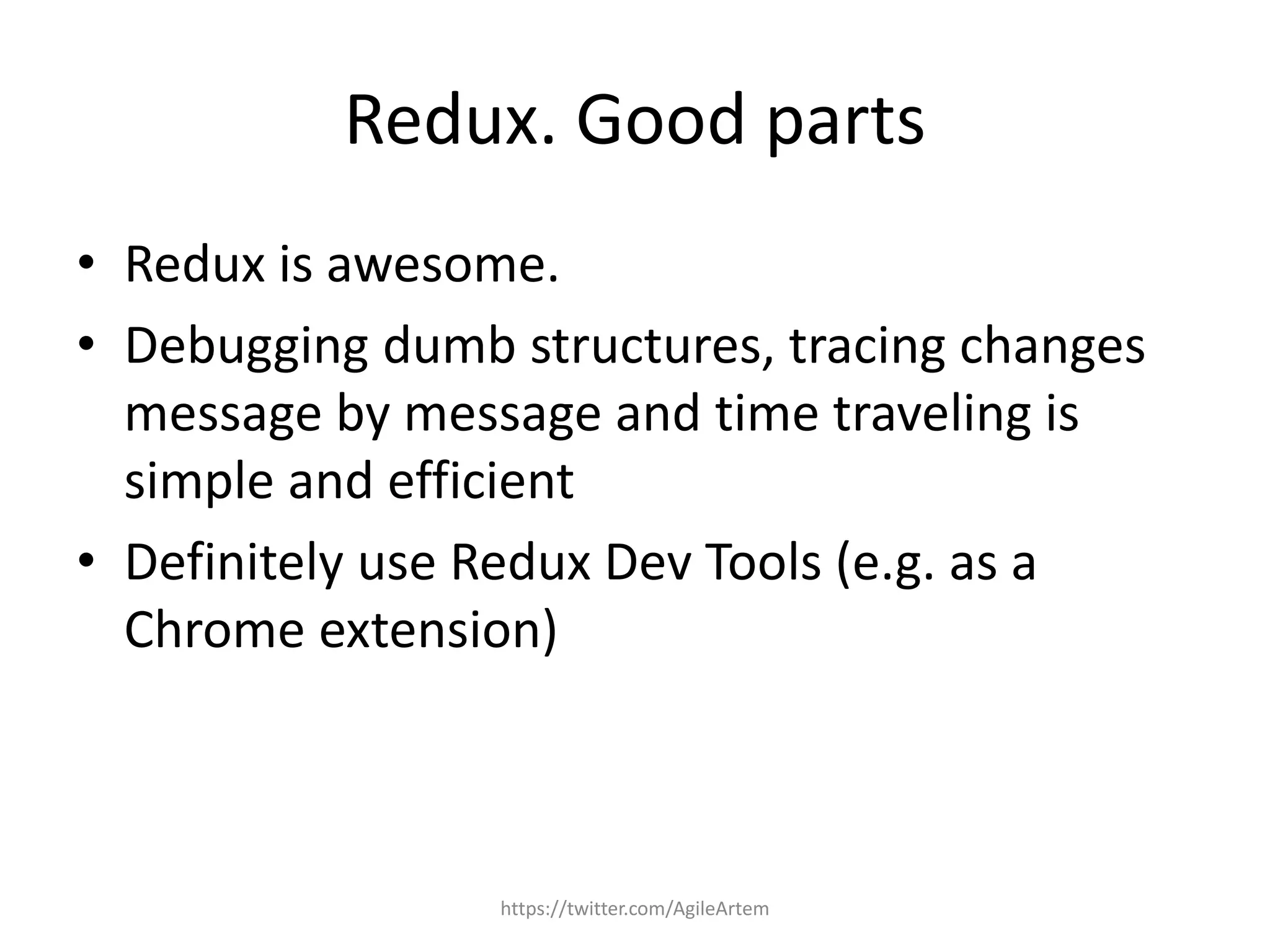 Redux. Good parts
• Redux is awesome.
• Debugging dumb structures, tracing changes
message by message and time traveling is
simple and efficient
• Definitely use Redux Dev Tools (e.g. as a
Chrome extension)
https://twitter.com/AgileArtem
 