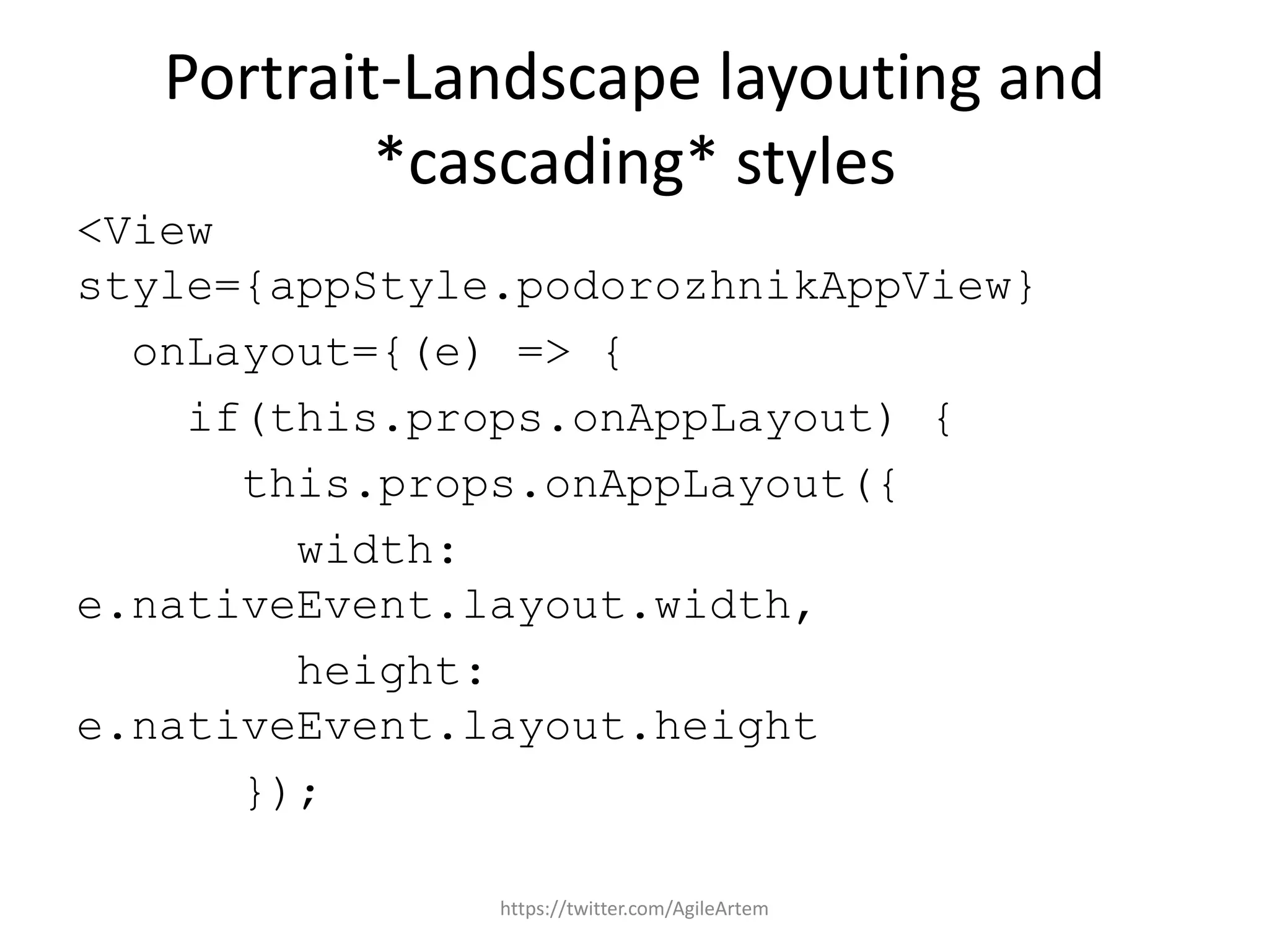 Portrait-Landscape layouting and
*cascading* styles
<View
style={appStyle.podorozhnikAppView}
onLayout={(e) => {
if(this.props.onAppLayout) {
this.props.onAppLayout({
width:
e.nativeEvent.layout.width,
height:
e.nativeEvent.layout.height
});
https://twitter.com/AgileArtem
 