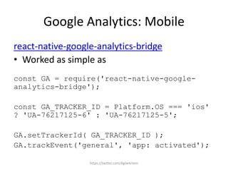Google Analytics: Mobile
react-native-google-analytics-bridge
• Worked as simple as
const GA = require('react-native-google-
analytics-bridge');
const GA_TRACKER_ID = Platform.OS === 'ios'
? 'UA-76217125-6' : 'UA-76217125-5';
GA.setTrackerId( GA_TRACKER_ID );
GA.trackEvent('general', 'app: activated');
https://twitter.com/AgileArtem
 