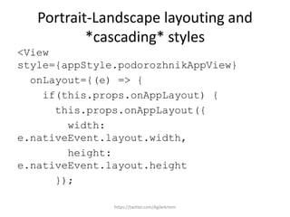 Portrait-Landscape layouting and
*cascading* styles
<View
style={appStyle.podorozhnikAppView}
onLayout={(e) => {
if(this.props.onAppLayout) {
this.props.onAppLayout({
width:
e.nativeEvent.layout.width,
height:
e.nativeEvent.layout.height
});
https://twitter.com/AgileArtem
 