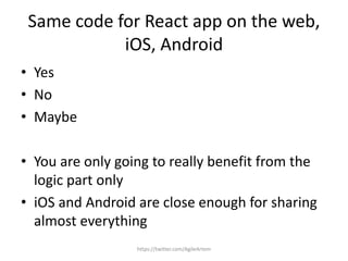 Same code for React app on the web,
iOS, Android
• Yes
• No
• Maybe
• You are only going to really benefit from the
logic part only
• iOS and Android are close enough for sharing
almost everything
https://twitter.com/AgileArtem
 