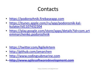 Contacts
• https://podorozhnik.firebaseapp.com
• https://itunes.apple.com/ru/app/podoroznik-kal-
kulator/id1107432204
• https://play.google.com/store/apps/details?id=com.art
emmarchenko.podorozhnik
• https://twitter.com/AgileArtem
• http://github.com/amarchen
• http://www.codingsubmarine.com
• http://www.agilesoftwaredevelopment.com
https://twitter.com/AgileArtem
 