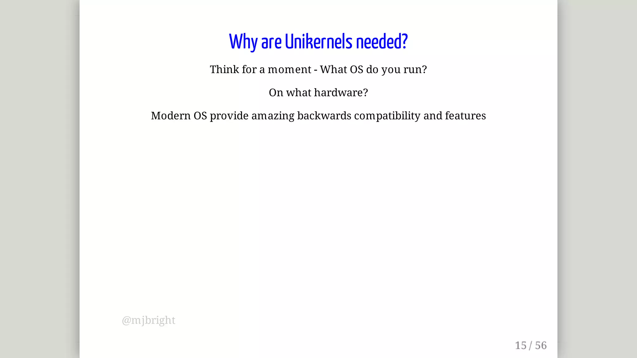 Why	are	Unikernels	needed?
Think	for	a	moment	-	What	OS	do	you	run?
On	what	hardware?
Modern	OS	provide	amazing	backwards	compatibility	and	features
@mjbright
 