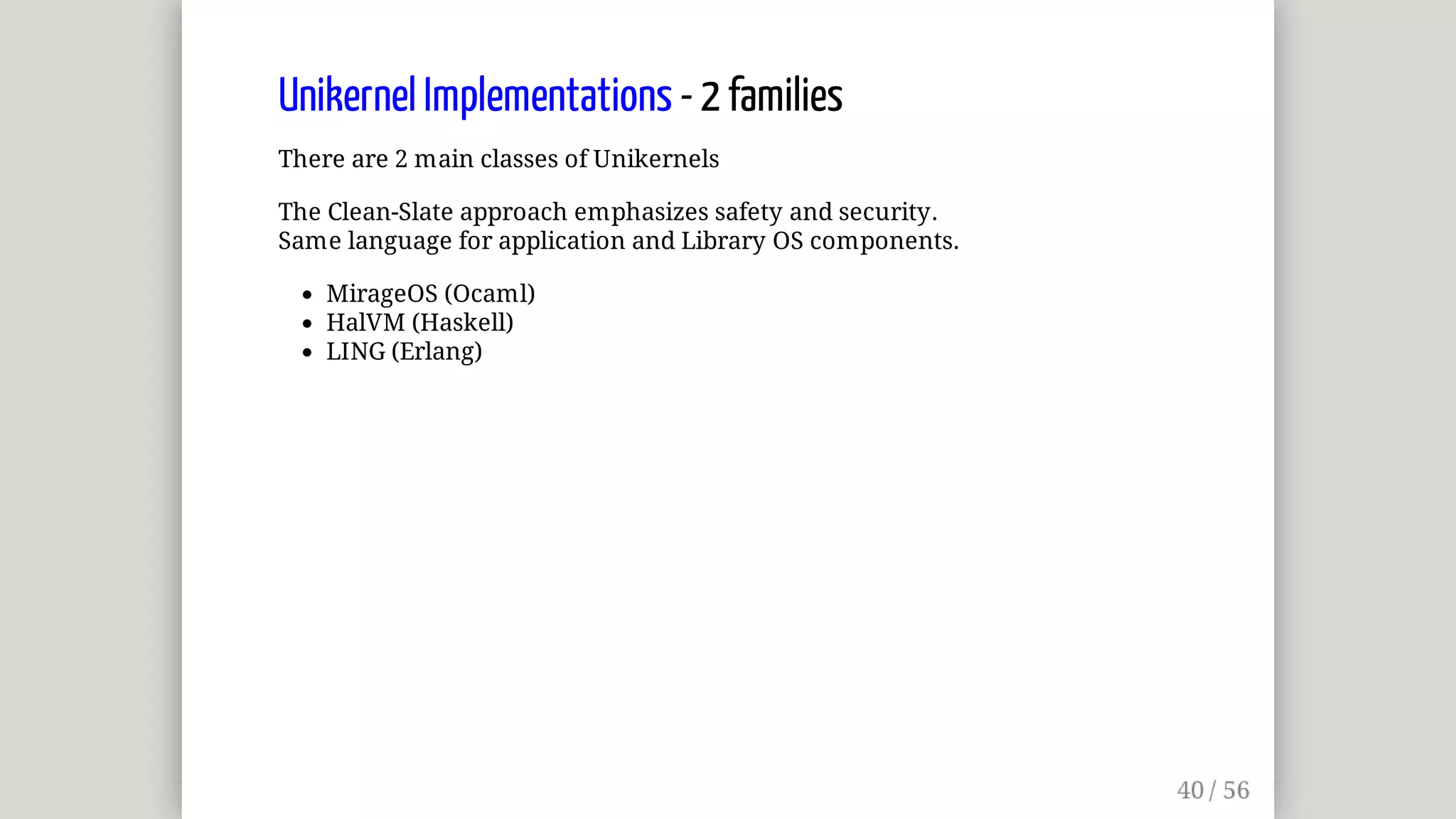 Unikernel	Implementations	-	2	families
There	are	2	main	classes	of	Unikernels
The	Clean-Slate	approach	emphasizes	safety	and	security.
Same	language	for	application	and	Library	OS	components.
MirageOS	(Ocaml)
HalVM	(Haskell)
LING	(Erlang)
 