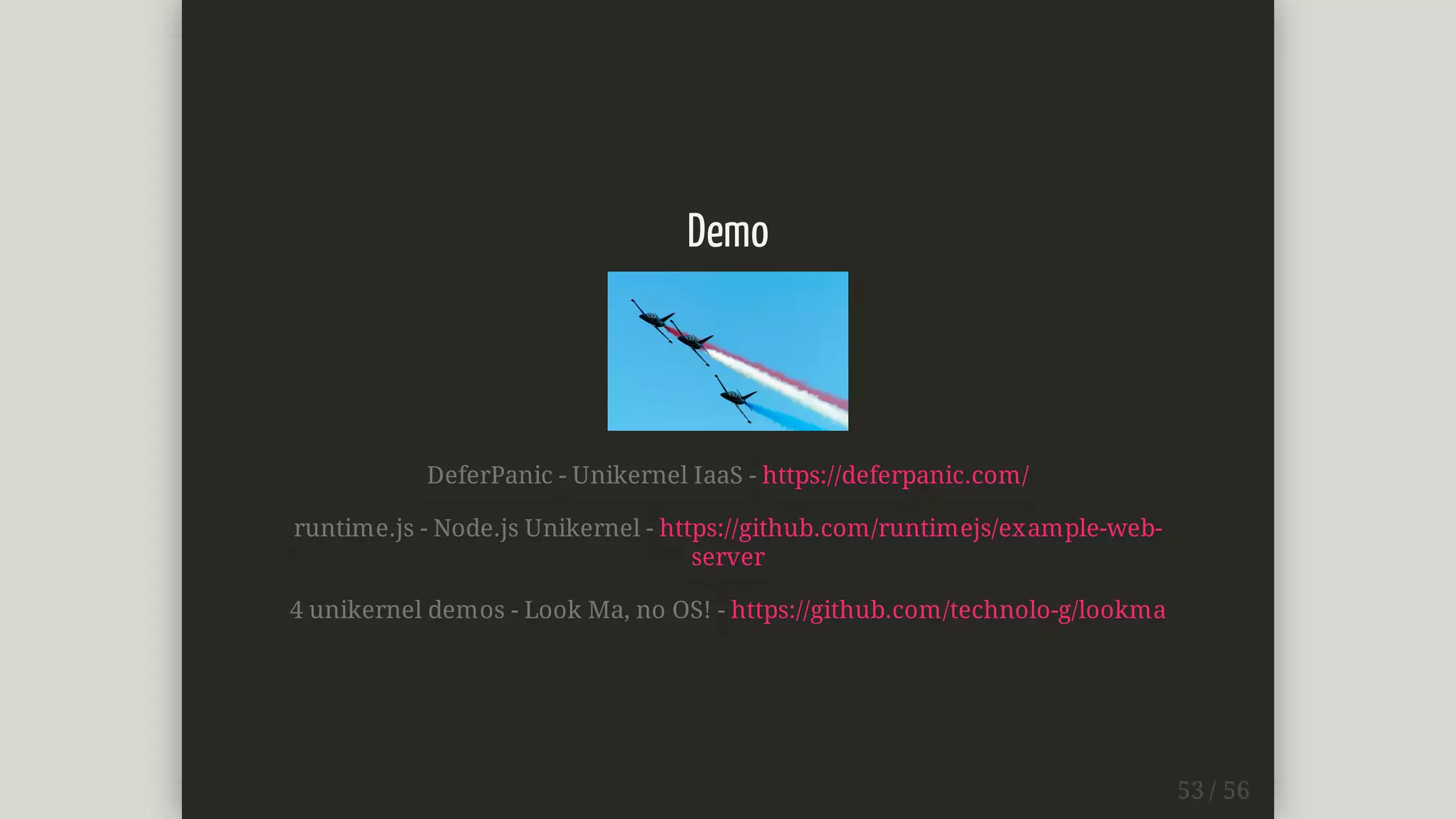 Demo
DeferPanic	-	Unikernel	IaaS	-	https://deferpanic.com/
runtime.js	-	Node.js	Unikernel	-	https://github.com/runtimejs/example-web-
server
4	unikernel	demos	-	Look	Ma,	no	OS!	-	https://github.com/technolo-g/lookma
 