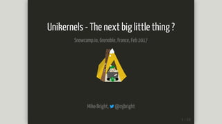 Unikernels	-	The	next	big	little	thing	?
Snowcamp.io,	Grenoble,	France,	Feb	2017
Mike	Bright,	 	@mjbright
 