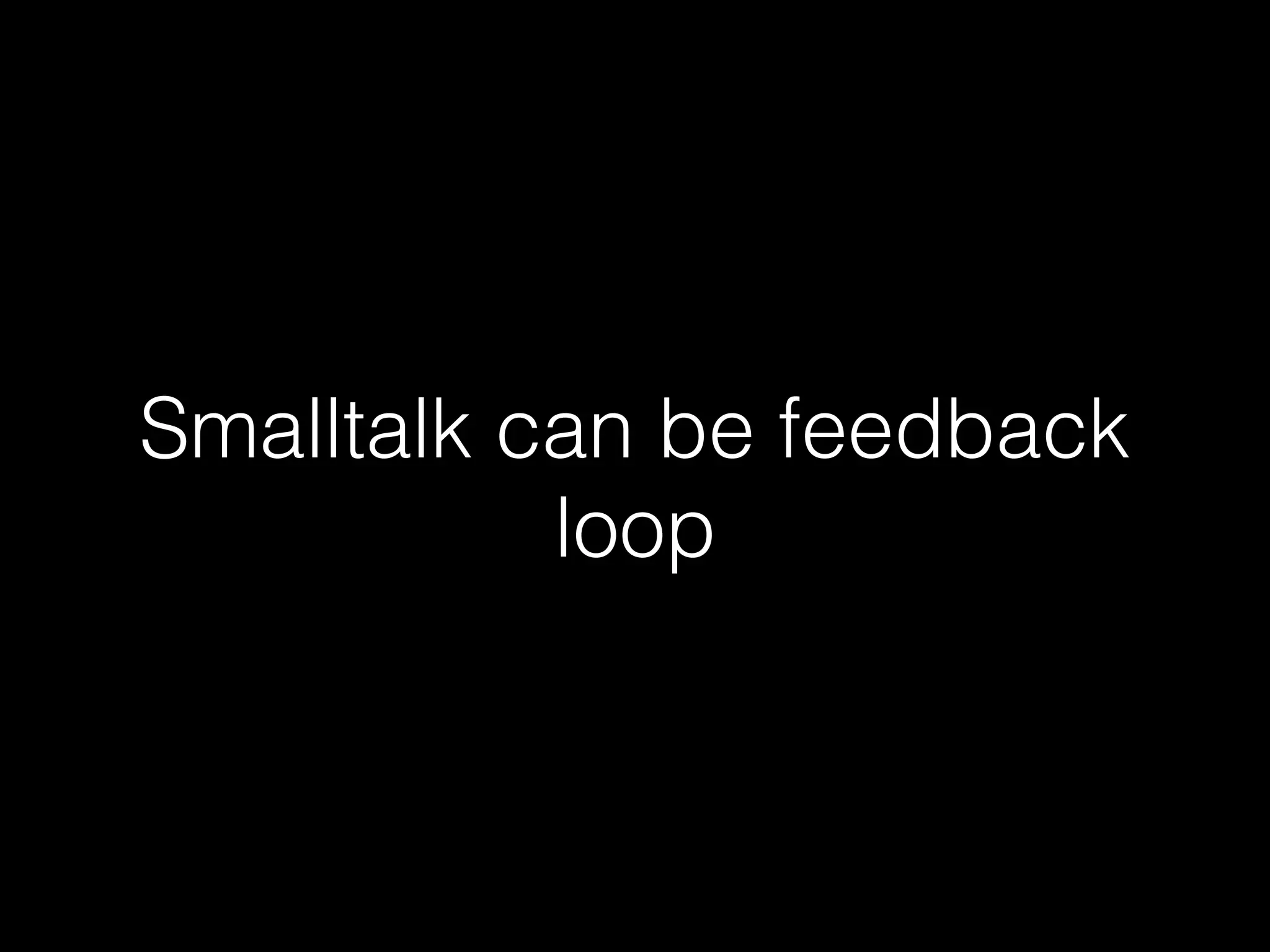 Smalltalk can be feedback
loop
 