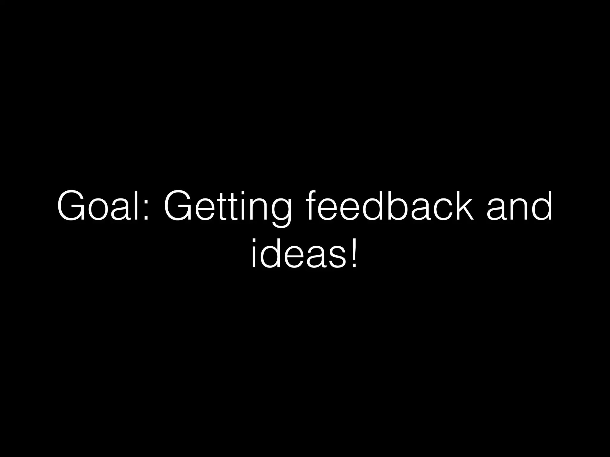 Goal: Getting feedback and
ideas!
 