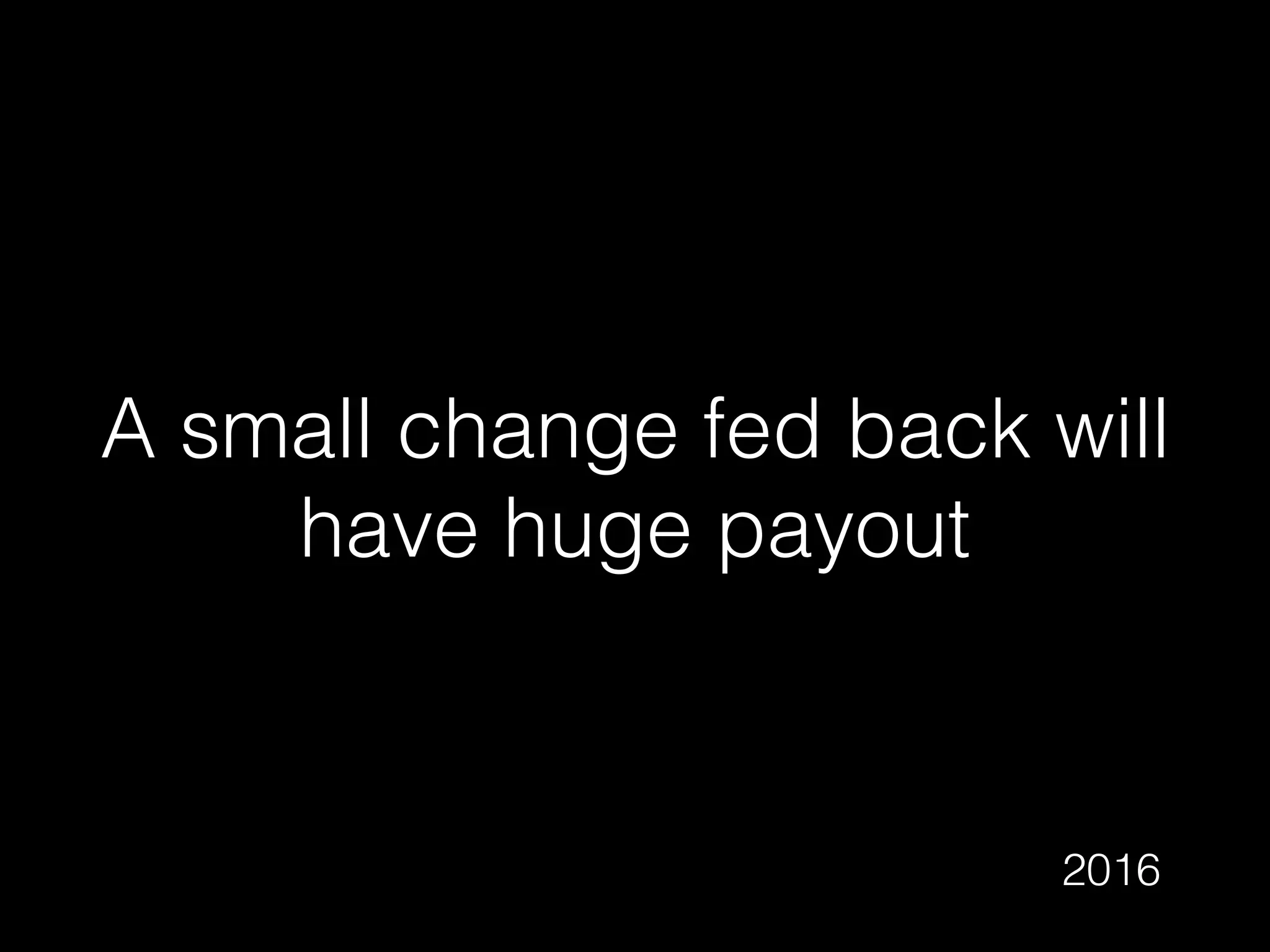 A small change fed back will
have huge payout
2016
 