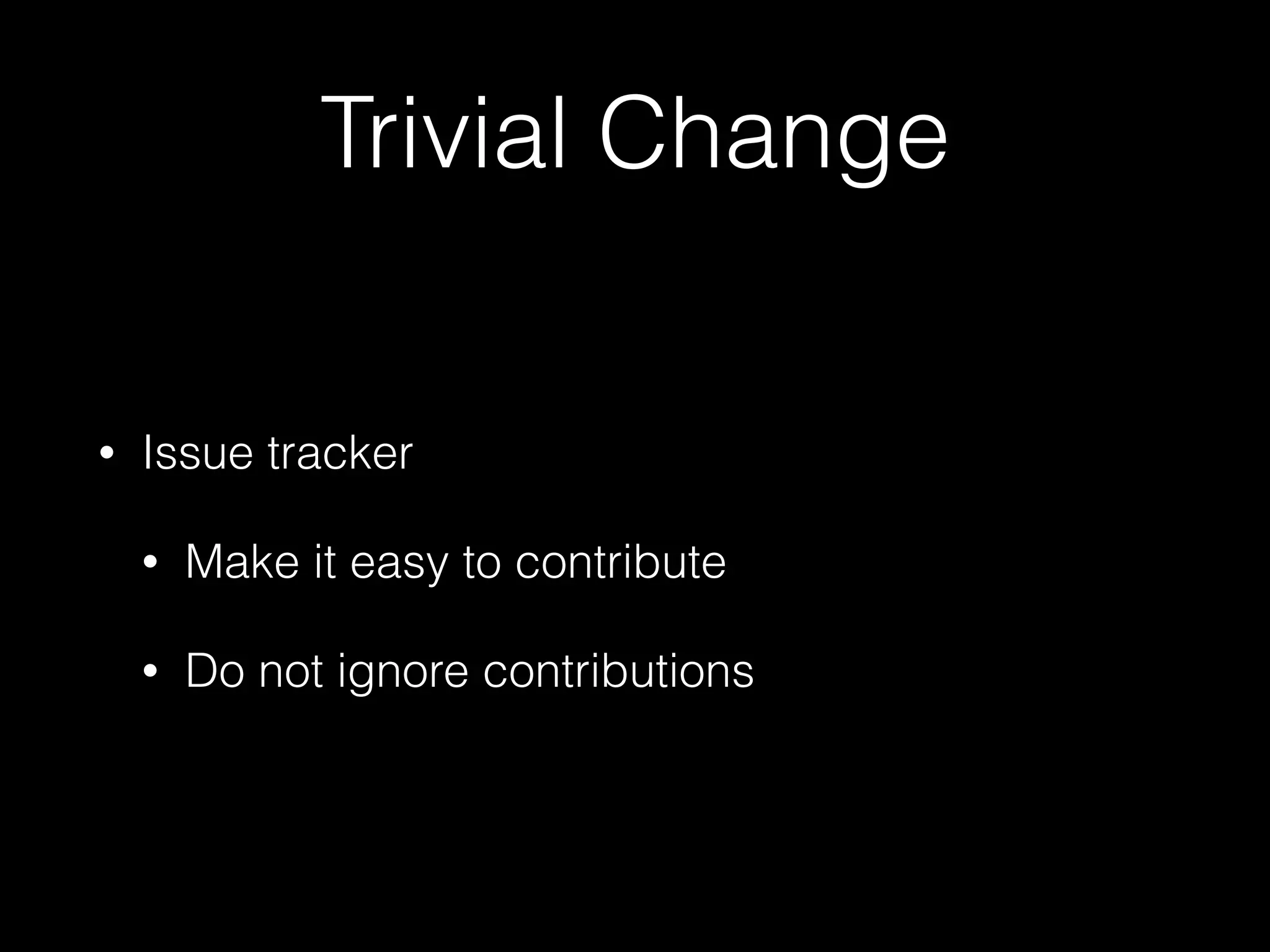 Trivial Change
• Issue tracker
• Make it easy to contribute
• Do not ignore contributions
 