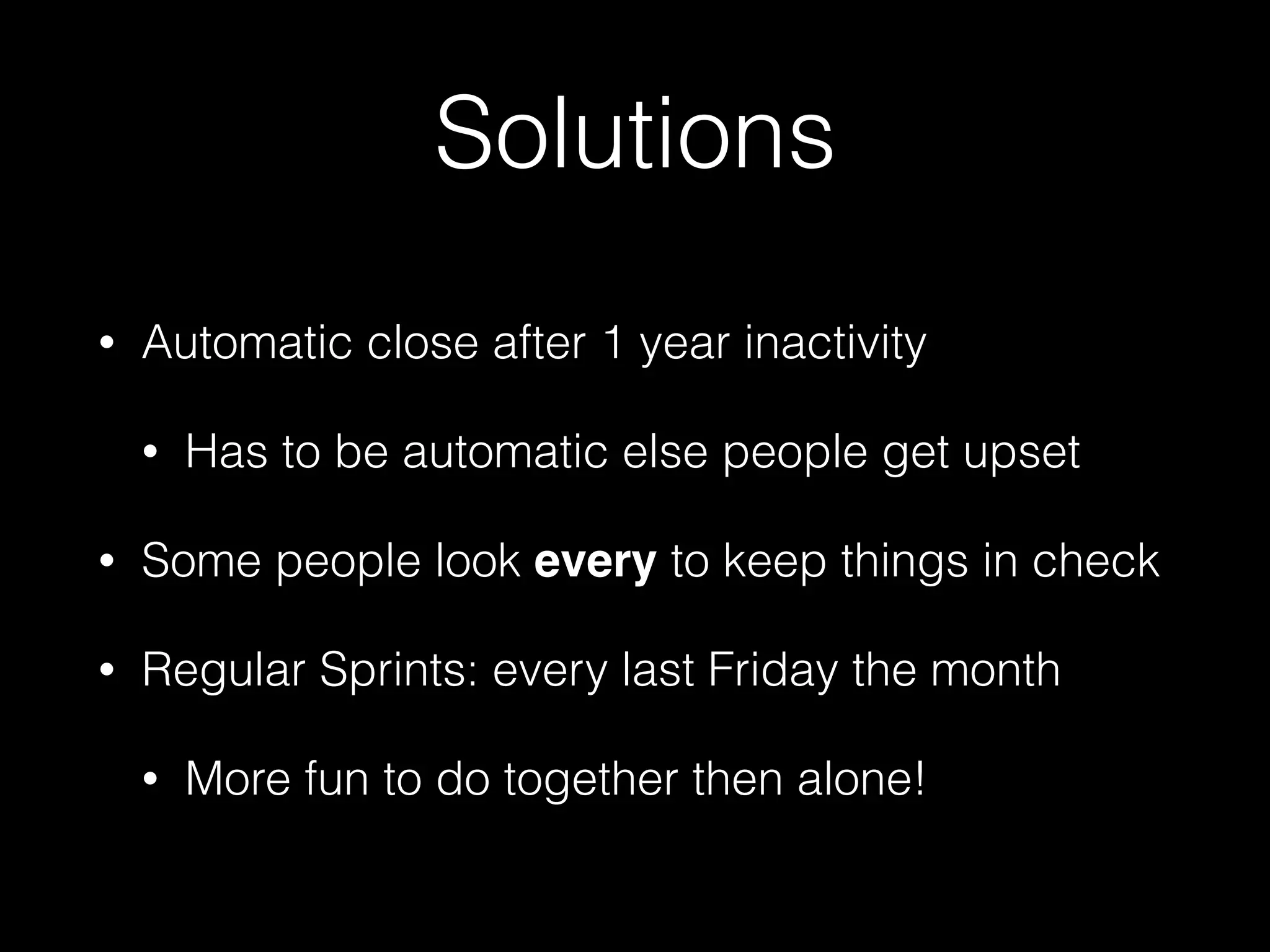 Solutions
• Automatic close after 1 year inactivity
• Has to be automatic else people get upset
• Some people look every to keep things in check
• Regular Sprints: every last Friday the month
• More fun to do together then alone!
 