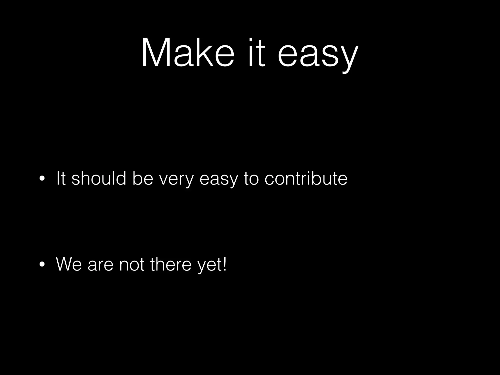 Make it easy
• It should be very easy to contribute
• We are not there yet!
 