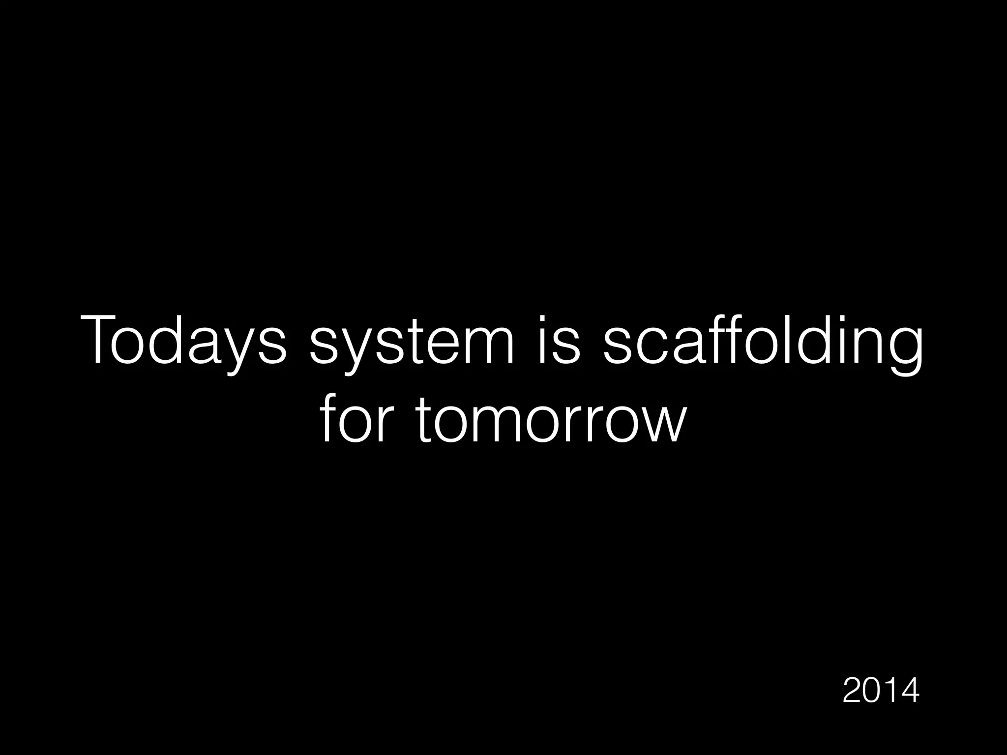 Todays system is scaffolding
for tomorrow
2014
 