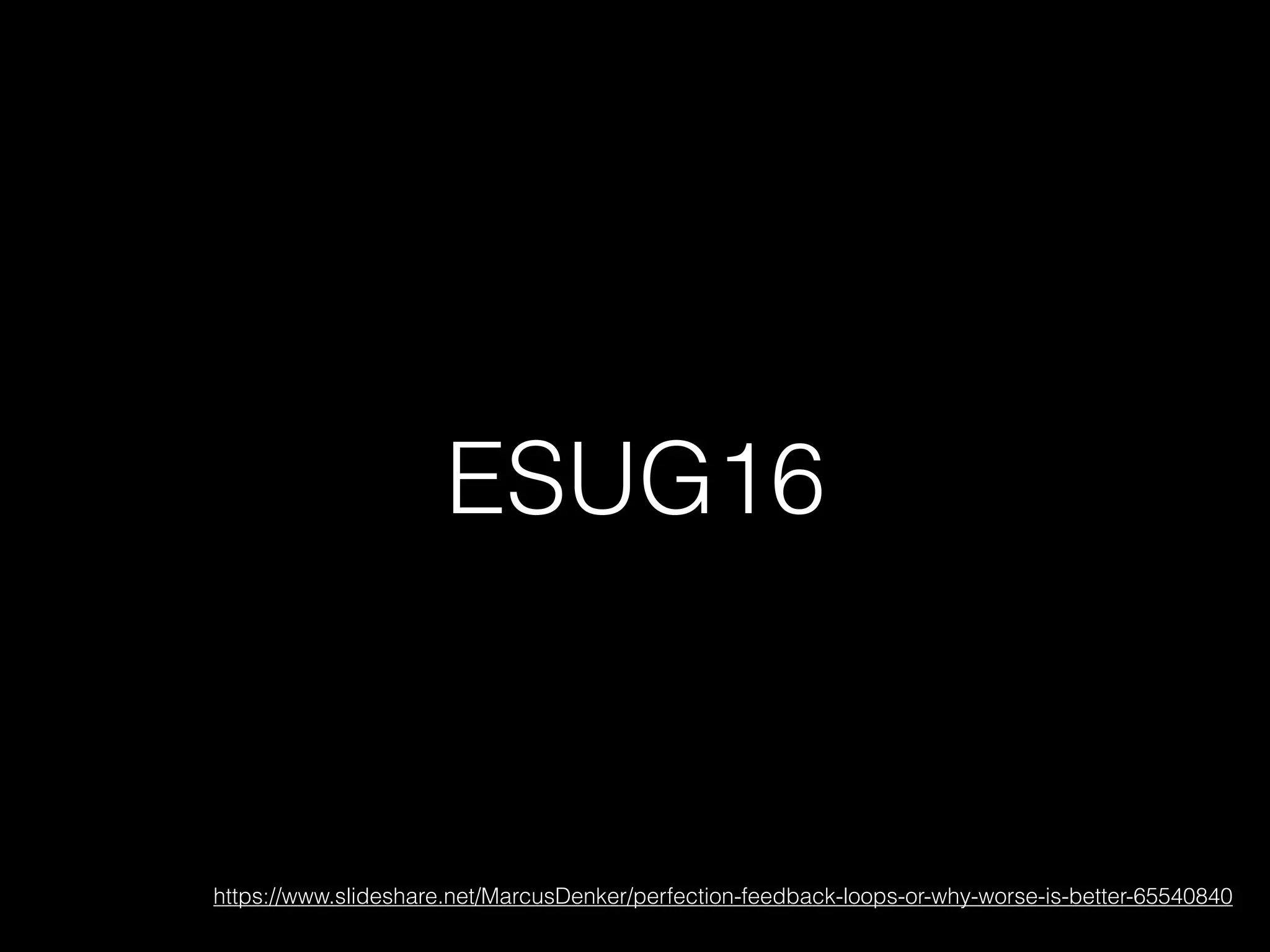 ESUG16
https://www.slideshare.net/MarcusDenker/perfection-feedback-loops-or-why-worse-is-better-65540840
 