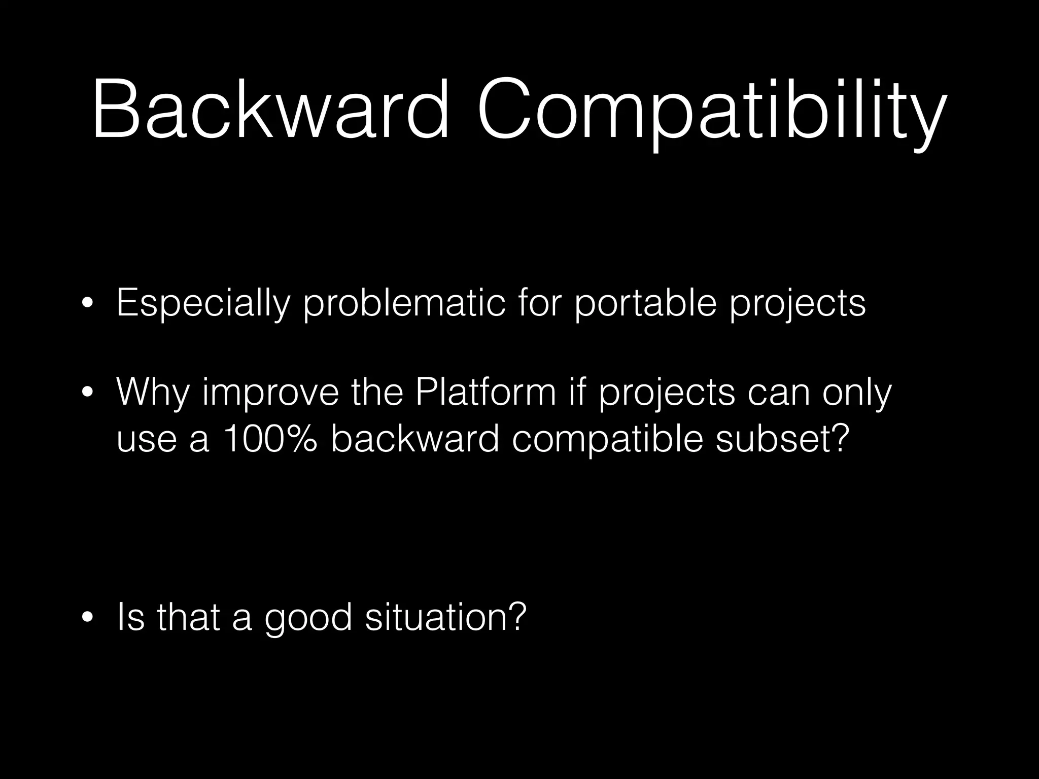 Backward Compatibility
• Especially problematic for portable projects
• Why improve the Platform if projects can only
use a 100% backward compatible subset?
• Is that a good situation?
 