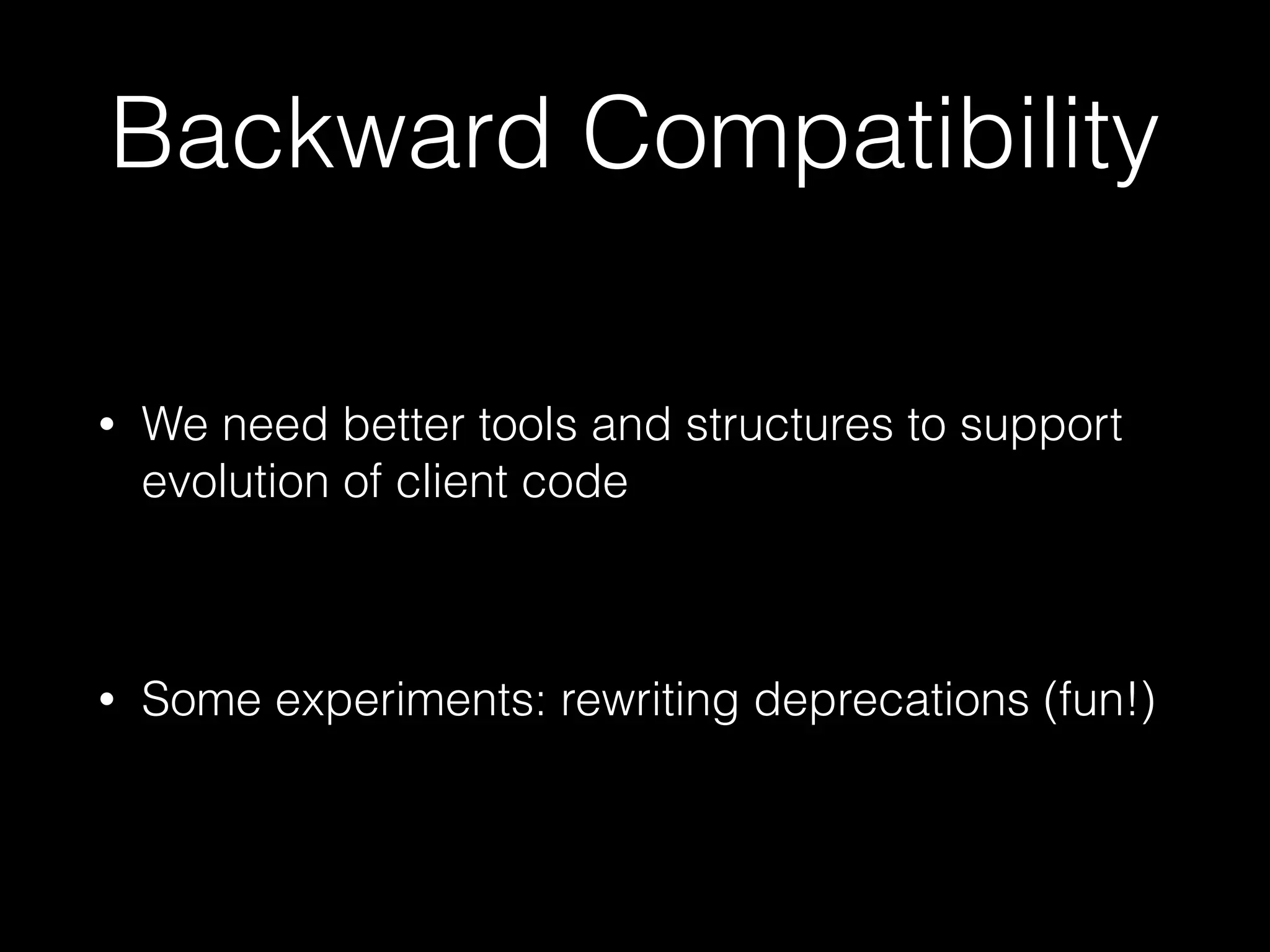 Backward Compatibility
• We need better tools and structures to support
evolution of client code
• Some experiments: rewriting deprecations (fun!)
 