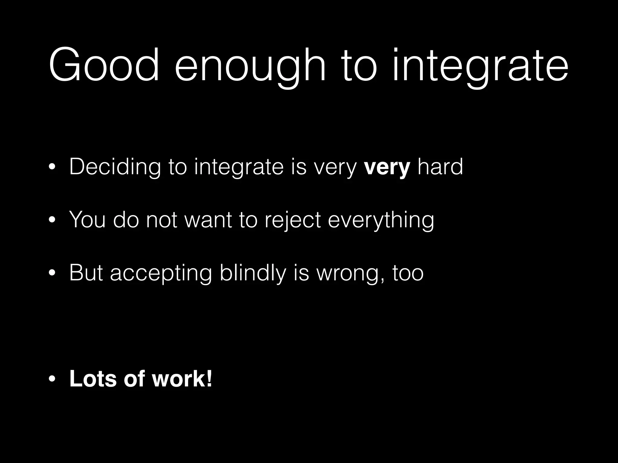 Good enough to integrate
• Deciding to integrate is very very hard
• You do not want to reject everything
• But accepting blindly is wrong, too
• Lots of work!
 