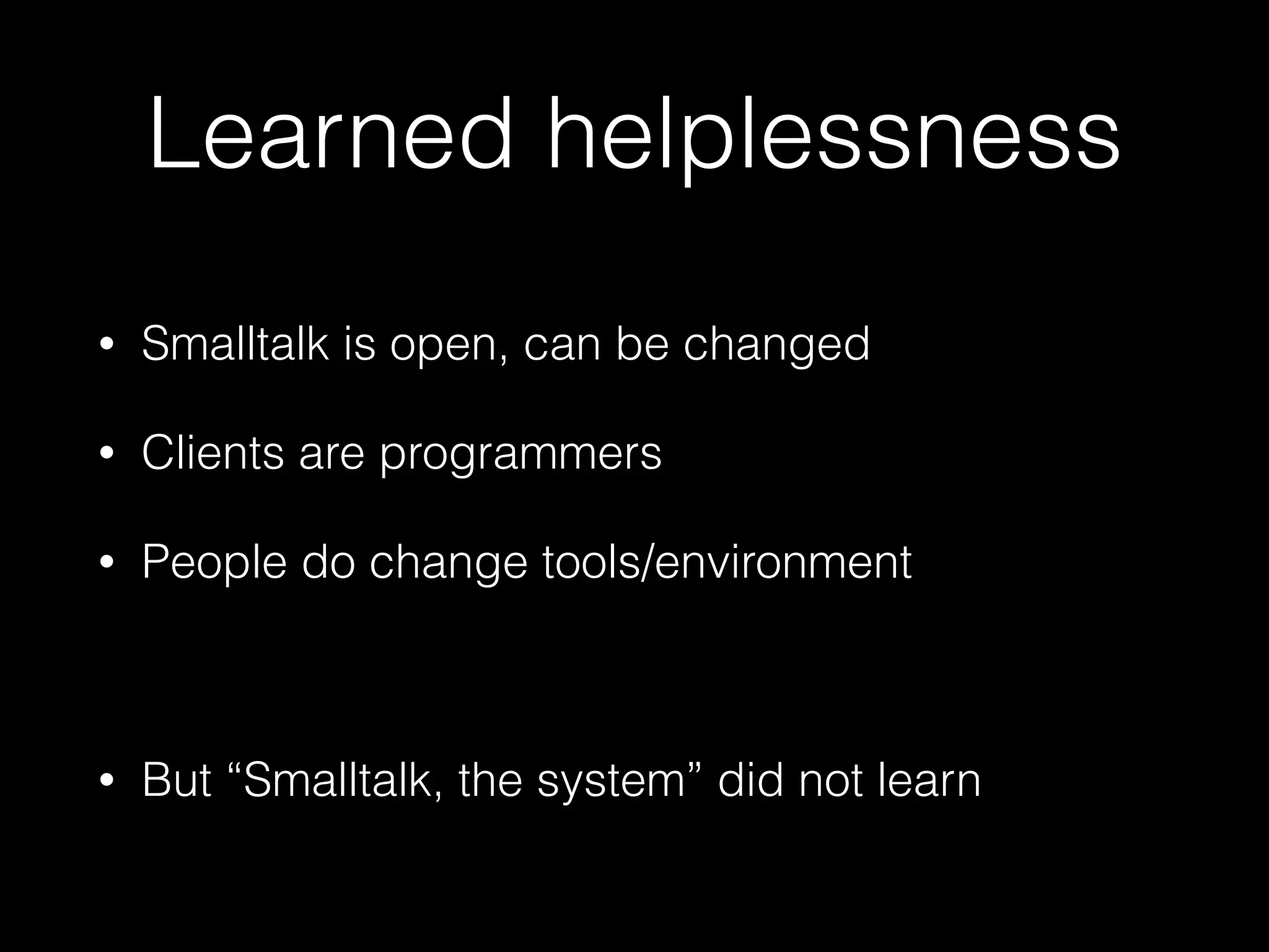Learned helplessness
• Smalltalk is open, can be changed
• Clients are programmers
• People do change tools/environment
• But “Smalltalk, the system” did not learn
 