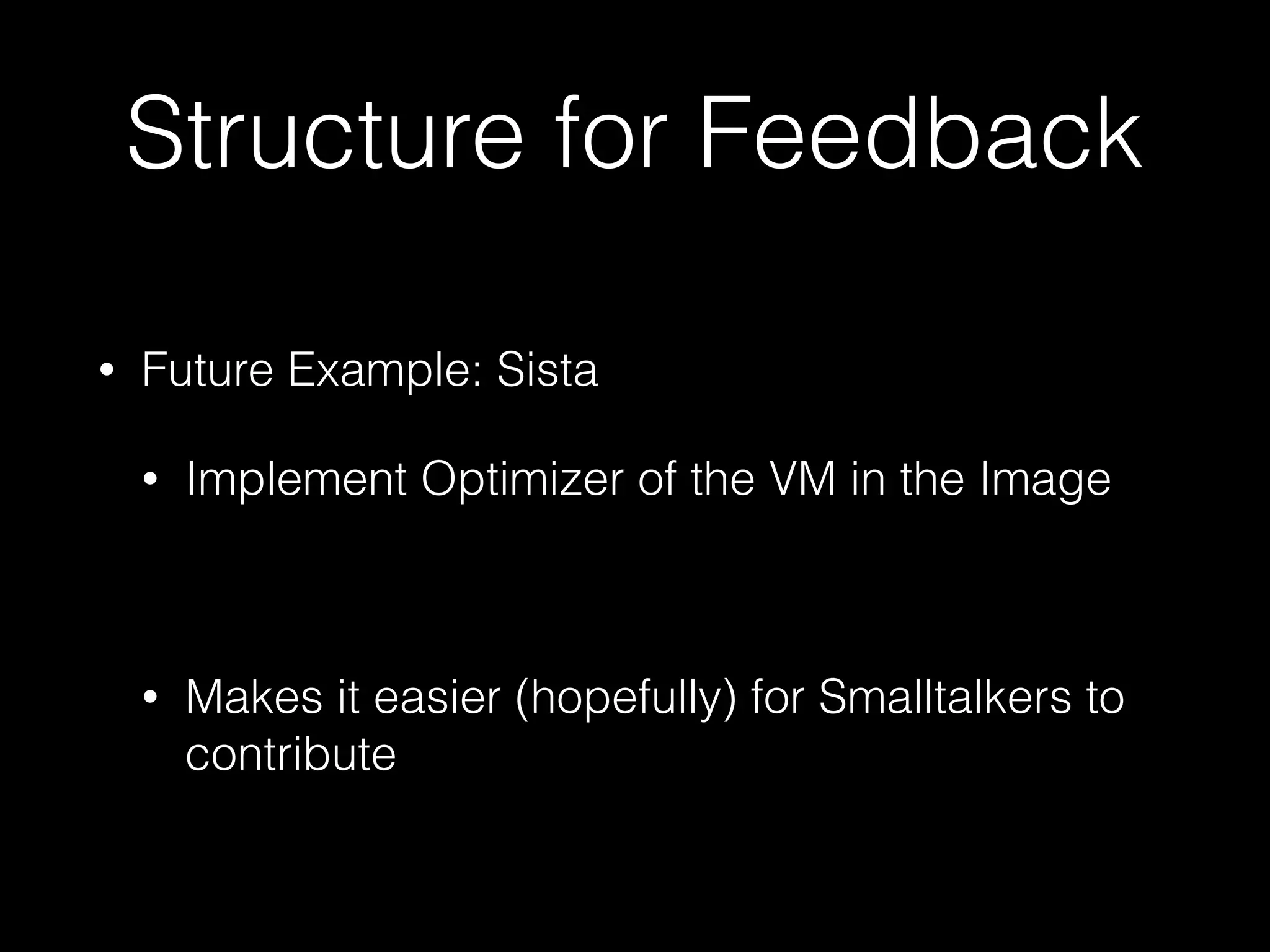 Structure for Feedback
• Future Example: Sista
• Implement Optimizer of the VM in the Image
• Makes it easier (hopefully) for Smalltalkers to
contribute
 
