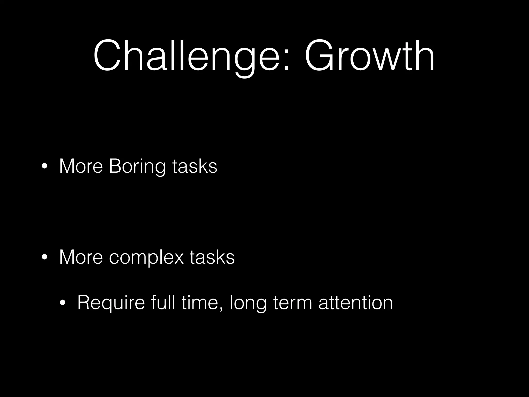 Challenge: Growth
• More Boring tasks
• More complex tasks
• Require full time, long term attention
 