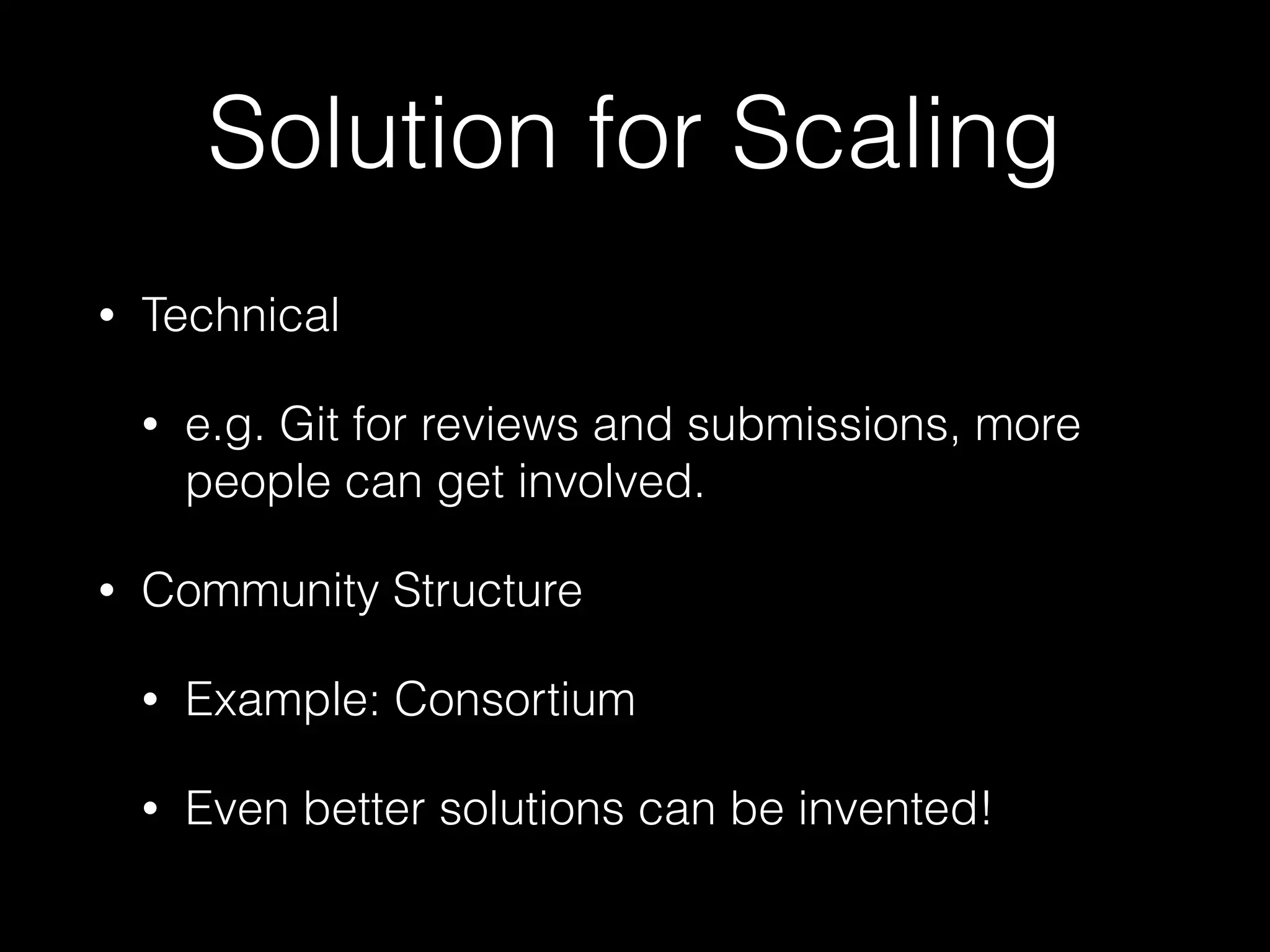 Solution for Scaling
• Technical
• e.g. Git for reviews and submissions, more
people can get involved.
• Community Structure
• Example: Consortium
• Even better solutions can be invented!
 