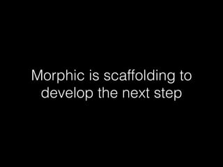 Morphic is scaffolding to
develop the next step
 