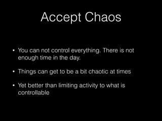 Accept Chaos
• You can not control everything. There is not
enough time in the day.
• Things can get to be a bit chaotic at times
• Yet better than limiting activity to what is
controllable
 