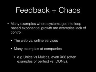 Feedback + Chaos
• Many examples where systems got into loop
based exponential growth are examples lack of
control:
• The web vs. online services
• Many examples at companies
• e.g Unics vs Multics, even X86 (often
examples of perfect vs. DONE).
 