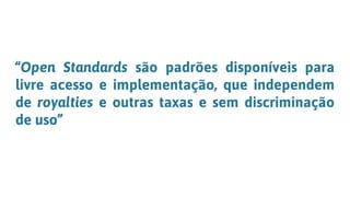 “Open Standards são padrões disponíveis para
livre acesso e implementação, que independem
de royalties e outras taxas e sem discriminação
de uso”
 
