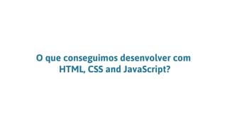 O que conseguimos desenvolver com
HTML, CSS and JavaScript?
 