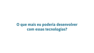 O que mais eu poderia desenvolver
com essas tecnologias?
 