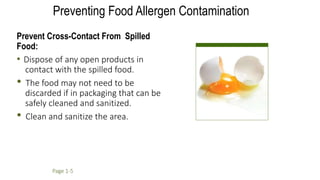 Prevent Cross-Contact From Spilled
Food:
• Dispose of any open products in
contact with the spilled food.
• The food may not need to be
discarded if in packaging that can be
safely cleaned and sanitized.
• Clean and sanitize the area.
Page 1-5
Preventing Food Allergen Contamination
 
