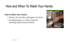 How and When To Wash Your Hands
How to Wash Your Hands:
• Hands can transfer pathogens to food.
• Handwashing is a critical step for
avoiding food contamination.
Page 2-1
 