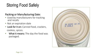 Storing Food Safely
Packing or Manufacturing Date:
• Used by manufacturers for tracking
and recalls
• Not an expiration date
• Look for it on: Canned food, crackers,
cookies, spices.
• What it means: The day the food was
packaged.
Page 3-6
 