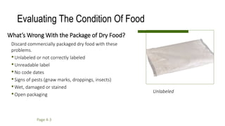 What’s Wrong With the Package of Dry Food?
Discard commercially packaged dry food with these
problems.
•Unlabeled or not correctly labeled
•Unreadable label
•No code dates
•Signs of pests (gnaw marks, droppings, insects)
•Wet, damaged or stained
•Open packaging
Evaluating The Condition Of Food
Unlabeled
Page 4-3
 